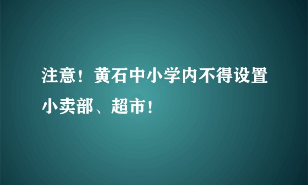 注意！黄石中小学内不得设置小卖部、超市！