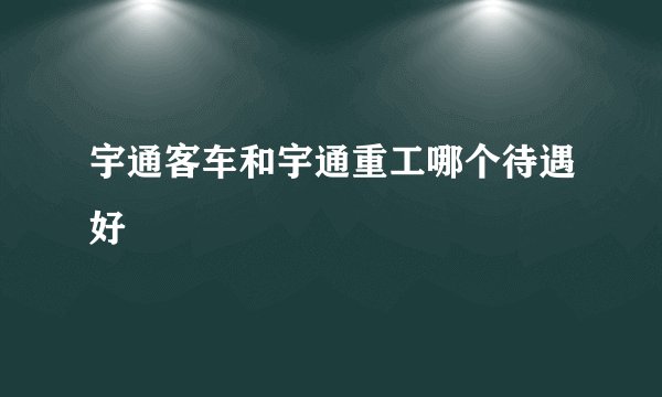 宇通客车和宇通重工哪个待遇好