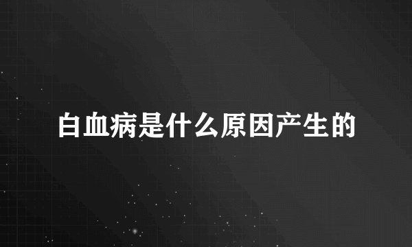 白血病是什么原因产生的