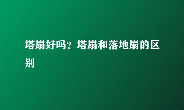 塔扇好吗？塔扇和落地扇的区别
