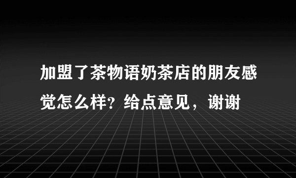 加盟了茶物语奶茶店的朋友感觉怎么样？给点意见，谢谢