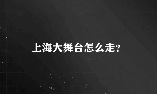 上海大舞台怎么走？
