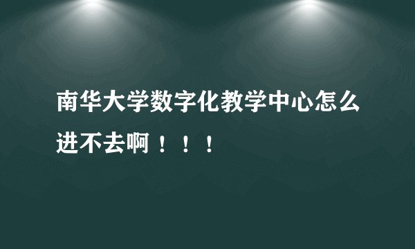 南华大学数字化教学中心怎么进不去啊 ！！！