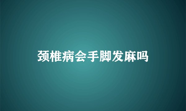 颈椎病会手脚发麻吗