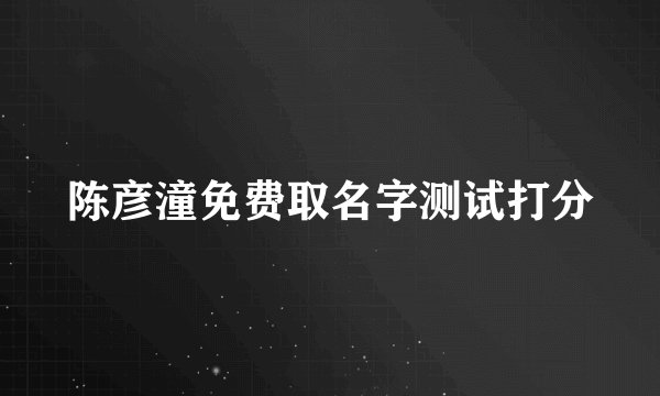 陈彦潼免费取名字测试打分