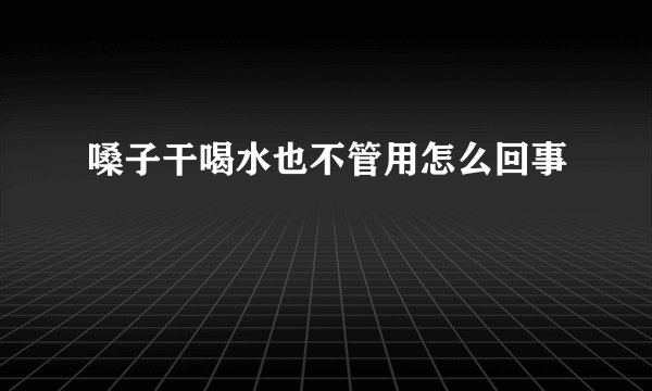嗓子干喝水也不管用怎么回事