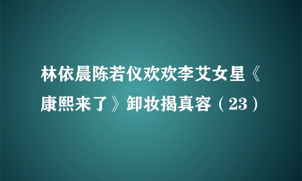 林依晨陈若仪欢欢李艾女星《康熙来了》卸妆揭真容（23）