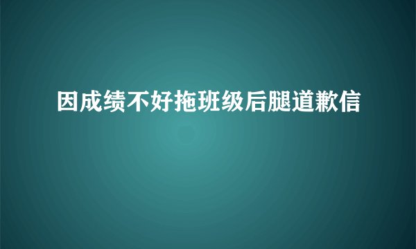 因成绩不好拖班级后腿道歉信