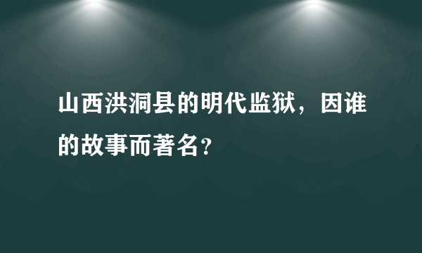 山西洪洞县的明代监狱，因谁的故事而著名？