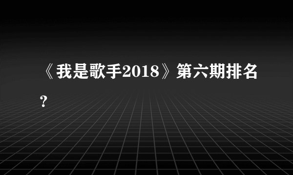 《我是歌手2018》第六期排名?