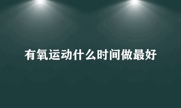 有氧运动什么时间做最好