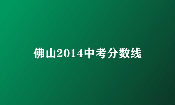 佛山2014中考分数线