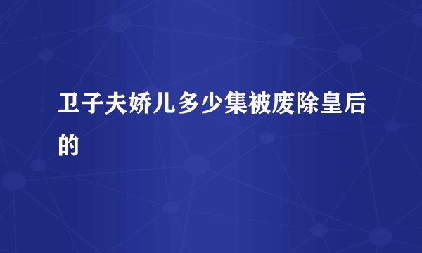 卫子夫娇儿多少集被废除皇后的
