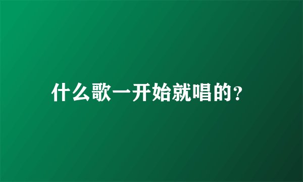 什么歌一开始就唱的？