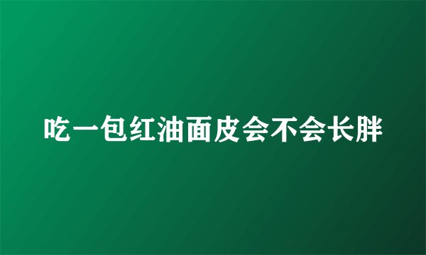 吃一包红油面皮会不会长胖