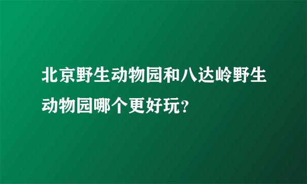 北京野生动物园和八达岭野生动物园哪个更好玩？