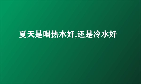 夏天是喝热水好,还是冷水好