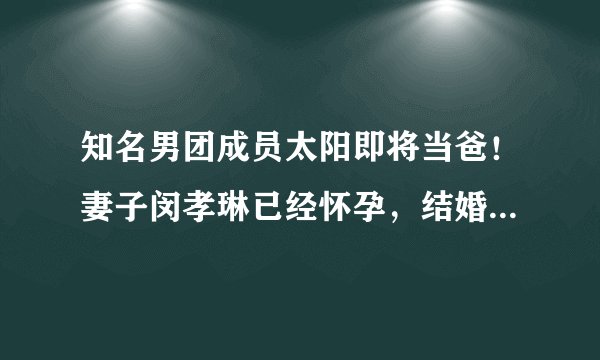 知名男团成员太阳即将当爸！妻子闵孝琳已经怀孕，结婚三年超甜蜜