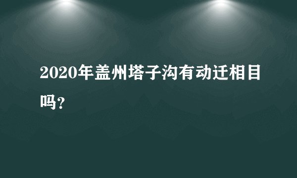 2020年盖州塔子沟有动迁相目吗？