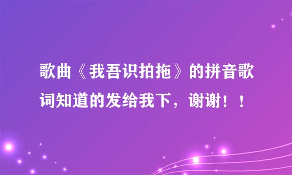 歌曲《我吾识拍拖》的拼音歌词知道的发给我下，谢谢！！