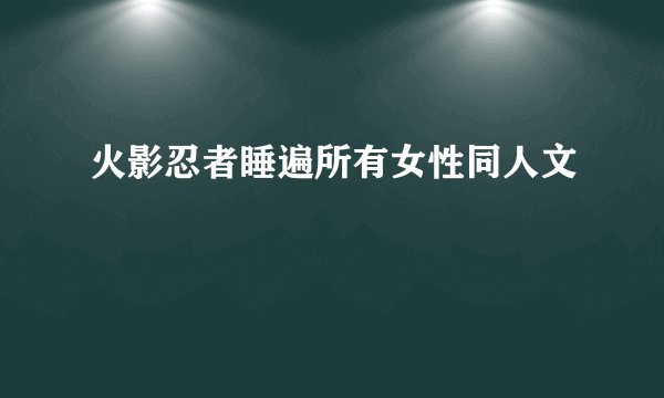 火影忍者睡遍所有女性同人文