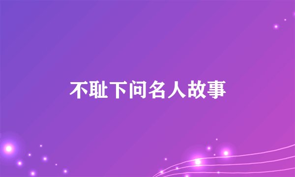 不耻下问名人故事