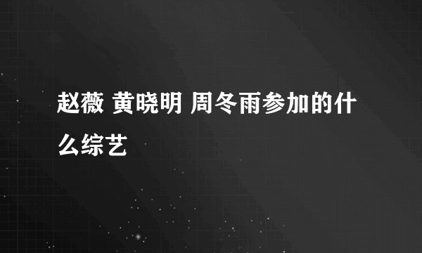 赵薇 黄晓明 周冬雨参加的什么综艺