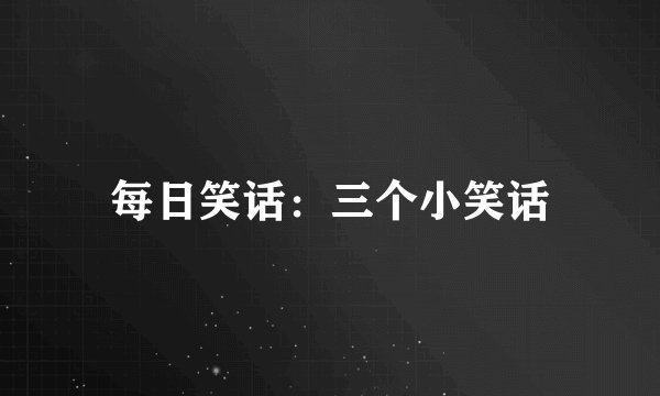 每日笑话：三个小笑话