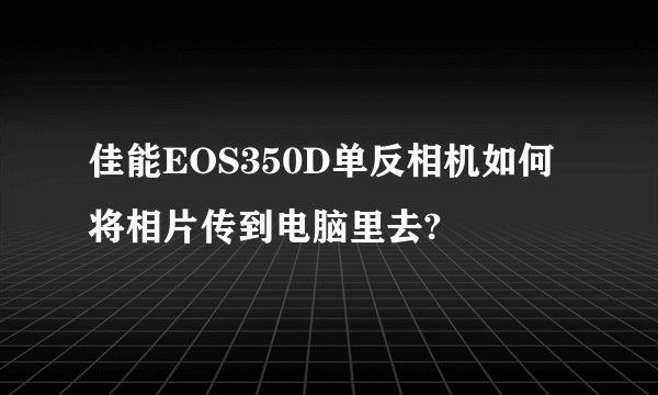 佳能EOS350D单反相机如何将相片传到电脑里去?