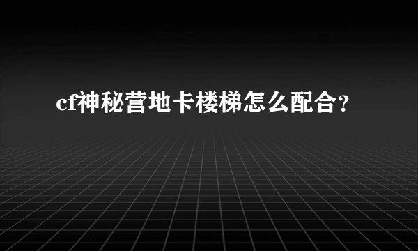cf神秘营地卡楼梯怎么配合？
