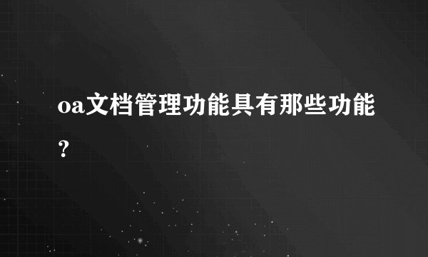 oa文档管理功能具有那些功能？