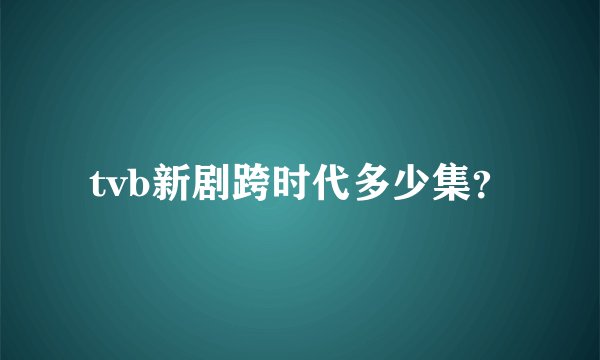 tvb新剧跨时代多少集？