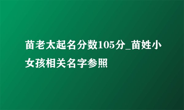 苗老太起名分数105分_苗姓小女孩相关名字参照