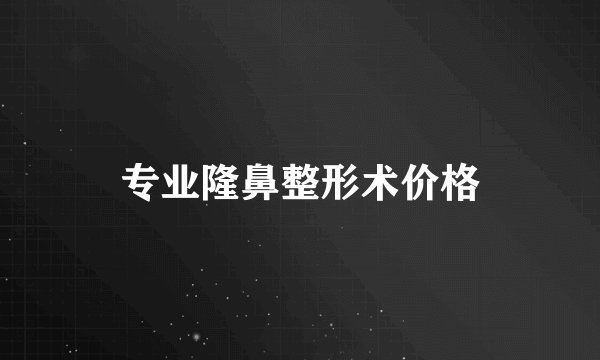 专业隆鼻整形术价格