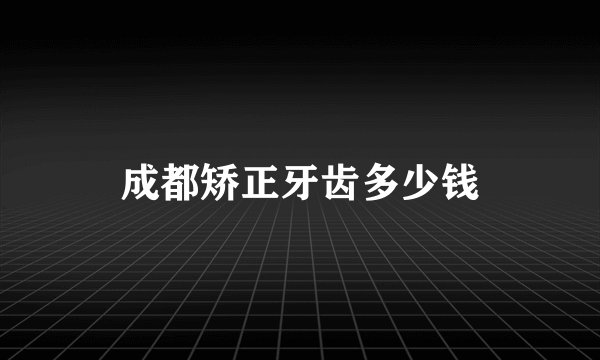 成都矫正牙齿多少钱