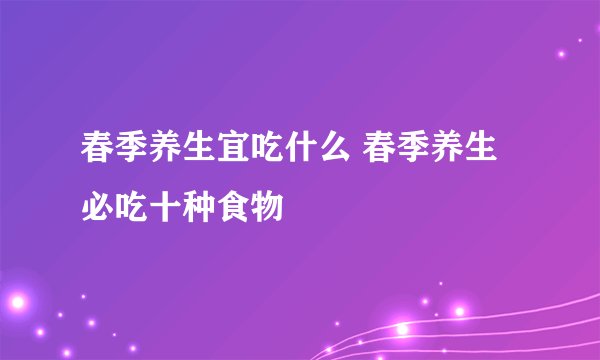 春季养生宜吃什么 春季养生必吃十种食物