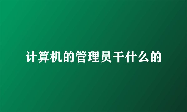 计算机的管理员干什么的