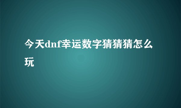今天dnf幸运数字猜猜猜怎么玩