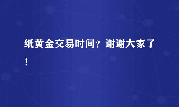 纸黄金交易时间?谢谢大家了!