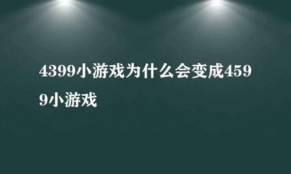 4399小游戏为什么会变成4599小游戏