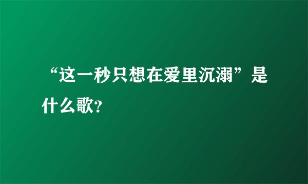 “这一秒只想在爱里沉溺”是什么歌?