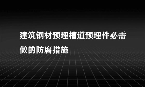 建筑钢材预埋槽道预埋件必需做的防腐措施