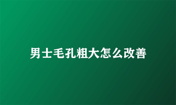男士毛孔粗大怎么改善