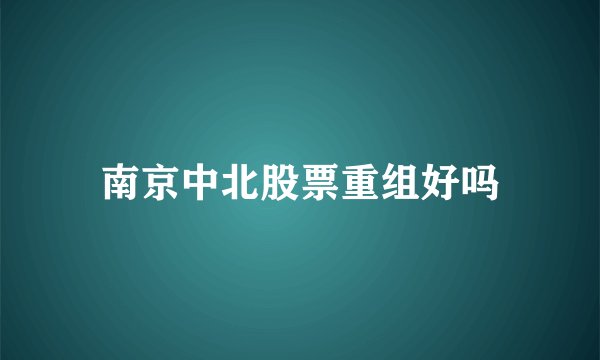 南京中北股票重组好吗