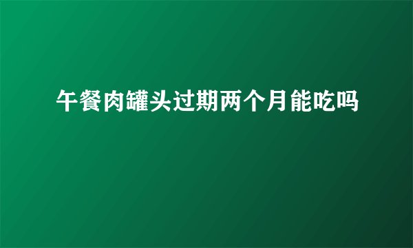 午餐肉罐头过期两个月能吃吗