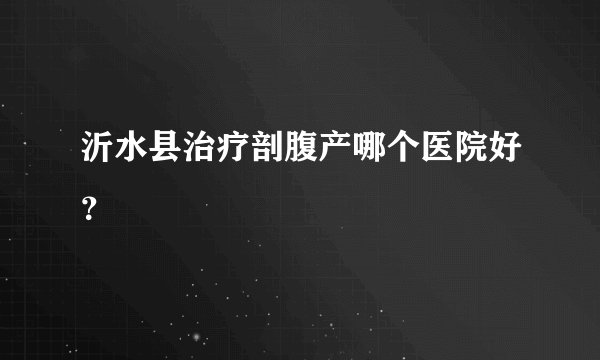 沂水县治疗剖腹产哪个医院好?