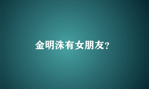 金明洙有女朋友？