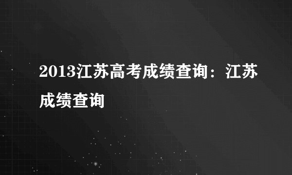 2013江苏高考成绩查询：江苏成绩查询