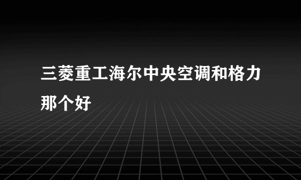 三菱重工海尔中央空调和格力那个好