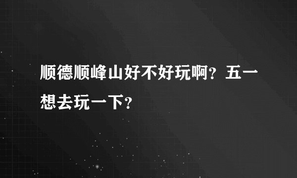 顺德顺峰山好不好玩啊？五一想去玩一下？